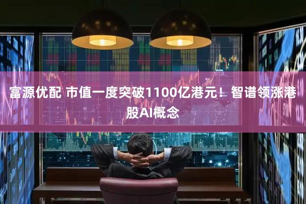 富源优配 市值一度突破1100亿港元！智谱领涨港股AI概念