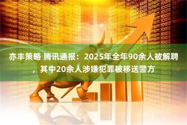 亦丰策略 腾讯通报：2025年全年90余人被解聘，其中20余人涉嫌犯罪被移送警方