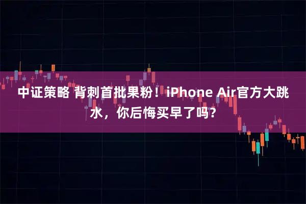 中证策略 背刺首批果粉！iPhone Air官方大跳水，你后悔买早了吗？