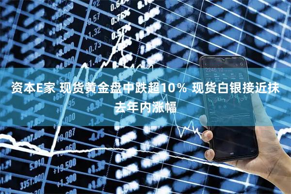 资本E家 现货黄金盘中跌超10％ 现货白银接近抹去年内涨幅