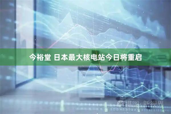 今裕堂 日本最大核电站今日将重启
