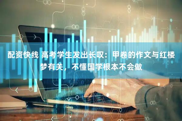 配资快线 高考学生发出长叹：甲卷的作文与红楼梦有关，不懂国学根本不会做