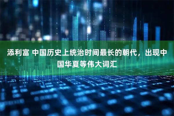 添利富 中国历史上统治时间最长的朝代，出现中国华夏等伟大词汇