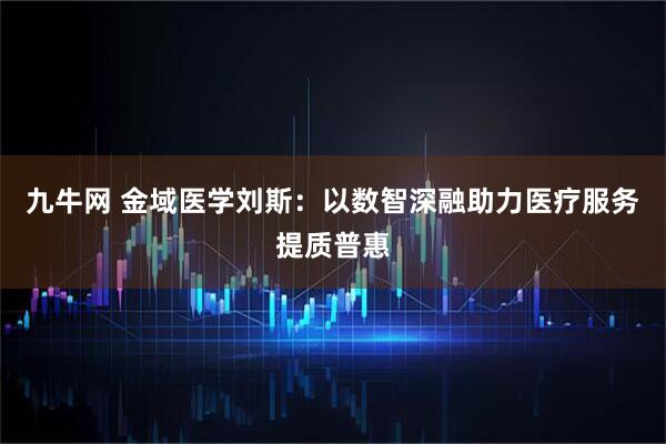 九牛网 金域医学刘斯：以数智深融助力医疗服务提质普惠