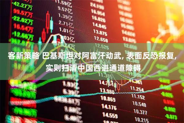客新策略 巴基斯坦对阿富汗动武, 表面反恐报复, 实则扫清中国西进通道障碍