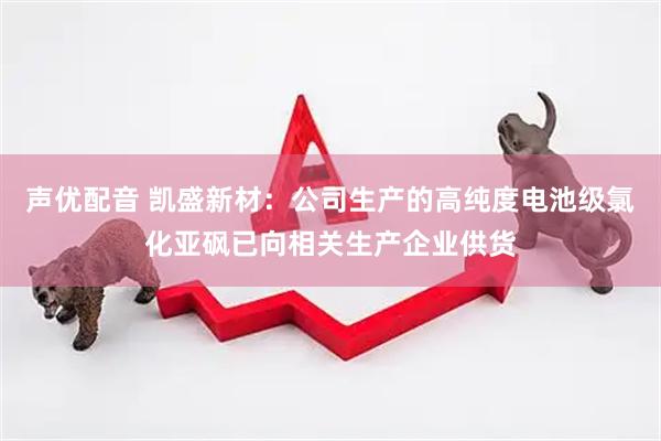 声优配音 凯盛新材：公司生产的高纯度电池级氯化亚砜已向相关生产企业供货
