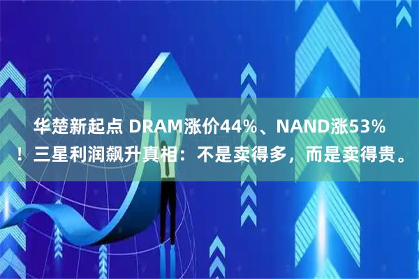 华楚新起点 DRAM涨价44%、NAND涨53%！三星利润飙升真相：不是卖得多，而是卖得贵。