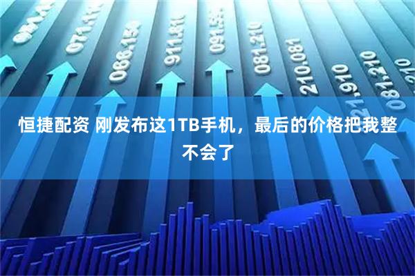 恒捷配资 刚发布这1TB手机，最后的价格把我整不会了